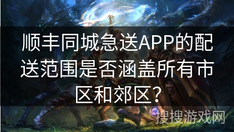 顺丰同城急送APP的配送范围是否涵盖所有市区和郊区? 顺丰同城急送APP的配送范围是否涵盖所有市区和郊区?