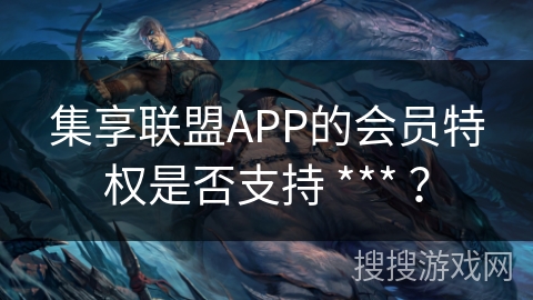 集享联盟APP的会员特权是否支持 *** ? 集享联盟APP的会员特权是否支持 *** ?