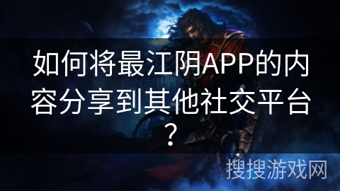 如何将最江阴APP的内容分享到其他社交平台？