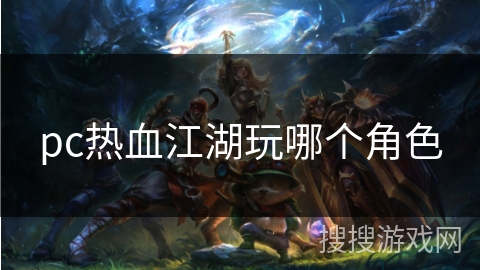 pc热血江湖玩哪个角色 pc热血江湖玩哪个角色