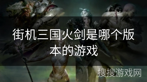 街机三国火剑是哪个版本的游戏