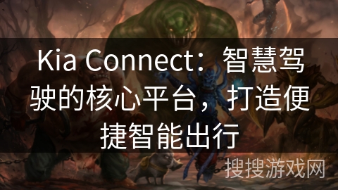 Kia Connect：智慧驾驶的核心平台，打造便捷智能出行