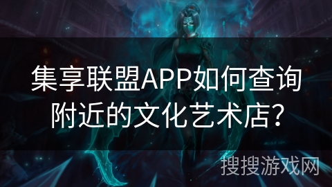 集享联盟APP如何查询附近的文化艺术店？