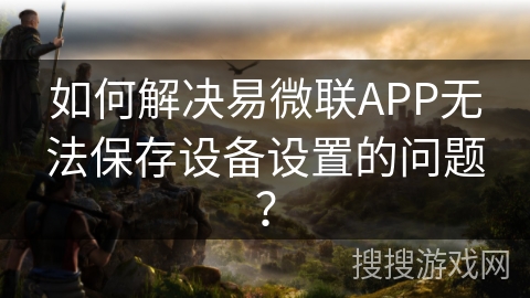 如何解决易微联APP无法保存设备设置的问题？