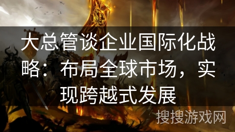 大总管谈企业国际化战略：布局全球市场，实现跨越式发展