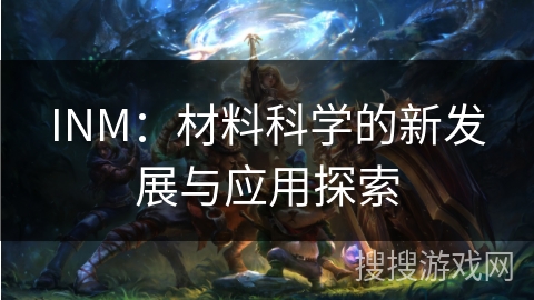 INM：材料科学的新发展与应用探索