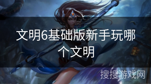 文明6基础版新手玩哪个文明