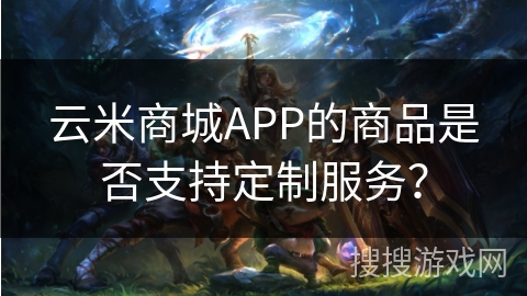 云米商城APP的商品是否支持定制服务？