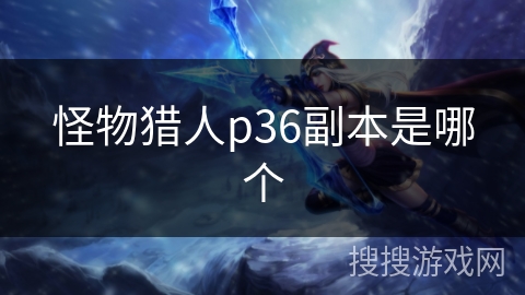 怪物猎人p36副本是哪个