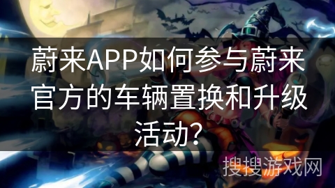 蔚来APP如何参与蔚来官方的车辆置换和升级活动？