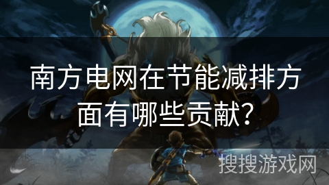 南方电网在节能减排方面有哪些贡献？