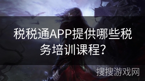 税税通APP提供哪些税务培训课程？