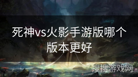死神vs火影手游版哪个版本更好