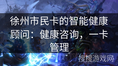 徐州市民卡的智能健康顾问：健康咨询，一卡管理