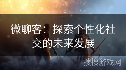 微聊客：探索个性化社交的未来发展