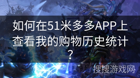 如何在51米多多APP上查看我的购物历史统计？