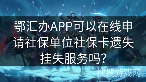 鄂汇办APP可以在线申请社保单位社保卡遗失挂失服务吗？