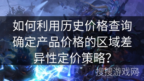 如何利用历史价格查询确定产品价格的区域差异性定价策略? 如何利用历史价格查询确定产品价格的区域差异性定价策略?