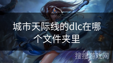 城市天际线的dlc在哪个文件夹里 城市天际线的dlc在哪个文件夹里