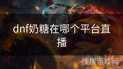 dnf奶糖在哪个平台直播