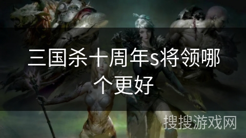 三国杀十周年s将领哪个更好 三国杀十周年s将领哪个更好
