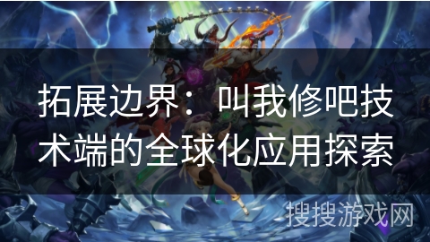拓展边界:叫我修吧技术端的全球化应用探索 拓展边界:叫我修吧技术端的全球化应用探索