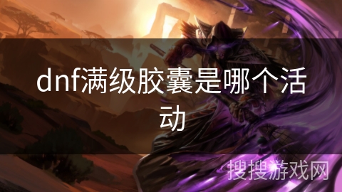 dnf满级胶囊是哪个活动 dnf满级胶囊是哪个活动