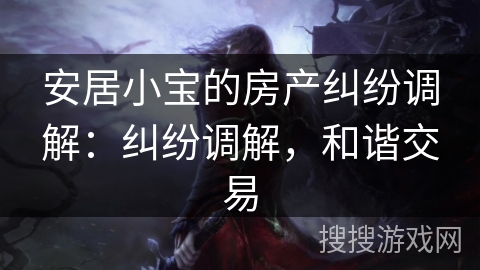 安居小宝的房产纠纷调解：纠纷调解，和谐交易