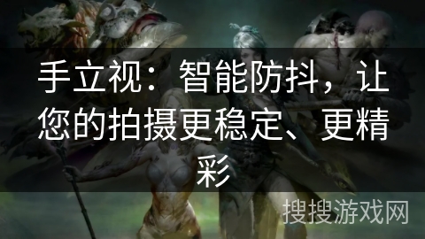 手立视：智能防抖，让您的拍摄更稳定、更精彩