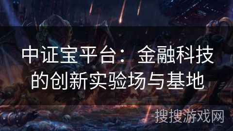中证宝平台:金融科技的创新实验场与基地 中证宝平台:金融科技的创新实验场与基地