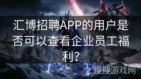 汇博招聘APP的用户是否可以查看企业员工福利？