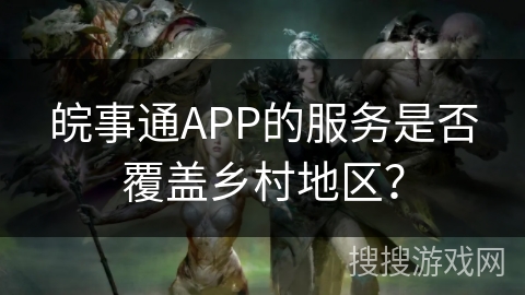 皖事通APP的服务是否覆盖乡村地区？
