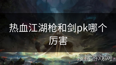 热血江湖枪和剑pk哪个厉害