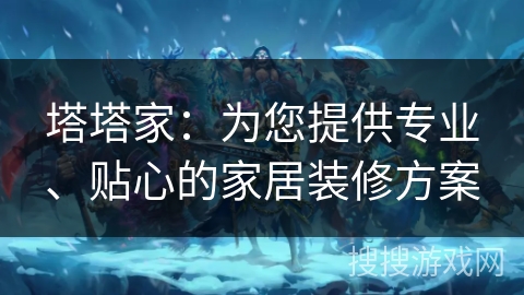 塔塔家:为您提供专业、贴心的家居装修方案 塔塔家:为您提供专业、贴心的家居装修方案