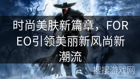 时尚美肤新篇章，FOREO引领美丽新风尚新潮流