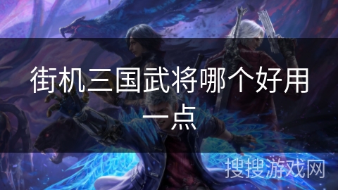 街机三国武将哪个好用一点