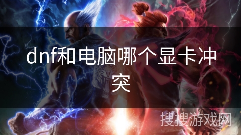 dnf和电脑哪个显卡冲突 dnf和电脑哪个显卡冲突