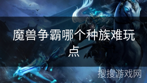 魔兽争霸哪个种族难玩点 魔兽争霸哪个种族难玩点