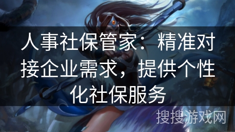 人事社保管家:精准对接企业需求,提供个性化社保服务 人事社保管家:精准对接企业需求,提供个性化社保服务