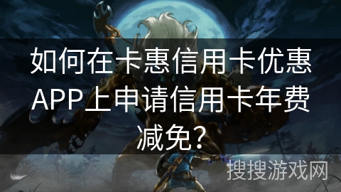 如何在卡惠信用卡优惠APP上申请信用卡年费减免? 如何在卡惠信用卡优惠APP上申请信用卡年费减免?