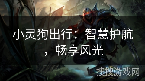 小灵狗出行:智慧护航,畅享风光 小灵狗出行:智慧护航,畅享风光