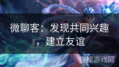 微聊客:发现共同兴趣,建立友谊 微聊客:发现共同兴趣,建立友谊