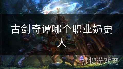 古剑奇谭哪个职业奶更大 古剑奇谭哪个职业奶更大