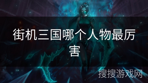 街机三国哪个人物最厉害 街机三国哪个人物最厉害