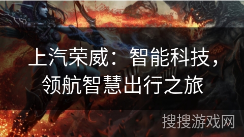 上汽荣威:智能科技,领航智慧出行之旅 上汽荣威:智能科技,领航智慧出行之旅