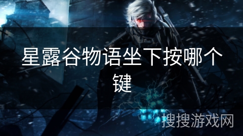 星露谷物语坐下按哪个键 星露谷物语坐下按哪个键