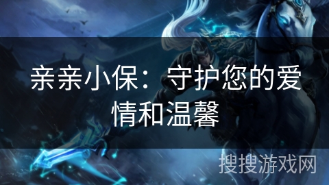 亲亲小保:守护您的爱情和温馨 亲亲小保:守护您的爱情和温馨