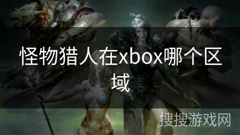 怪物猎人在xbox哪个区域 怪物猎人在xbox哪个区域
