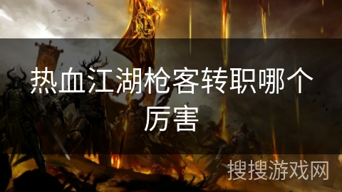 热血江湖枪客转职哪个厉害 热血江湖枪客转职哪个厉害