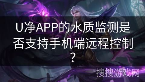 U净APP的水质监测是否支持手机端远程控制？